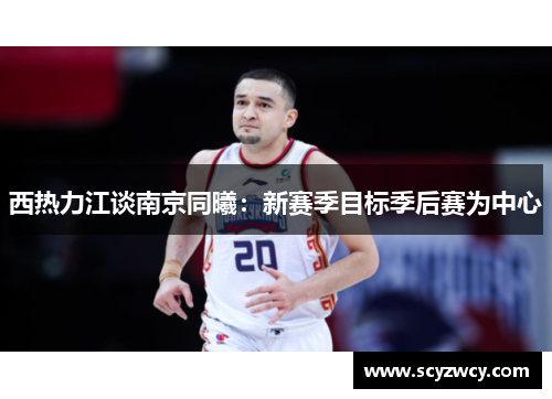 西热力江谈南京同曦：新赛季目标季后赛为中心